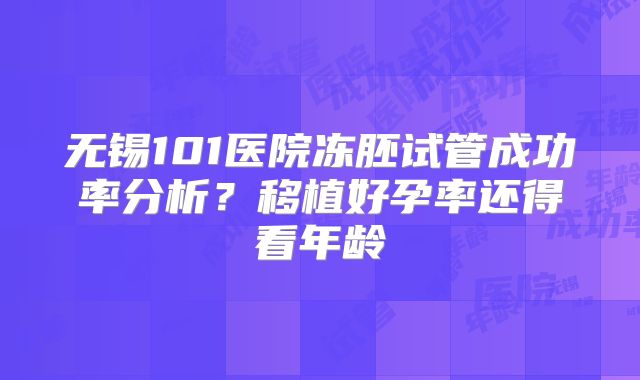 无锡101医院冻胚试管成功率分析?移植好孕率还得看年龄