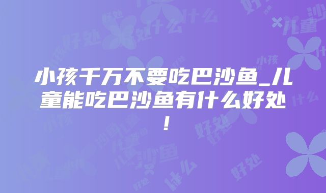 小孩千万不要吃巴沙鱼_儿童能吃巴沙鱼有什么好处！