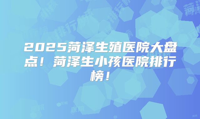 2025菏泽生殖医院大盘点!菏泽生小孩医院排行榜!