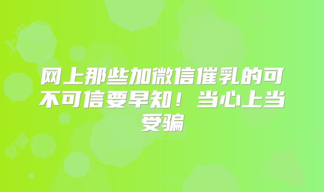 网上那些加微信催乳的可不可信要早知！当心上当受骗