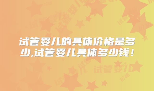 试管婴儿的具体价格是多少,试管婴儿具体多少钱！
