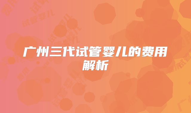 广州三代试管婴儿的费用解析