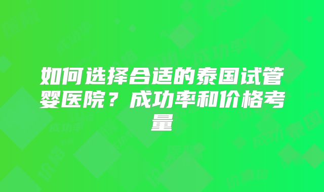 如何选择合适的泰国试管婴医院？成功率和价格考量