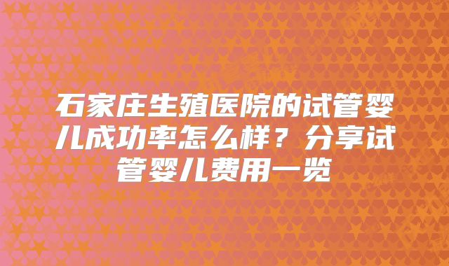 石家庄生殖医院的试管婴儿成功率怎么样?分享试管婴儿费用一览