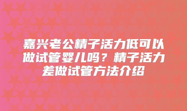嘉兴老公精子活力低可以做试管婴儿吗？精子活力差做试管方法介绍