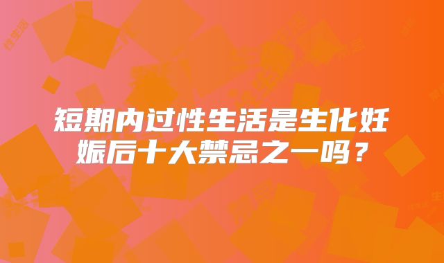 短期内过性生活是生化妊娠后十大禁忌之一吗？