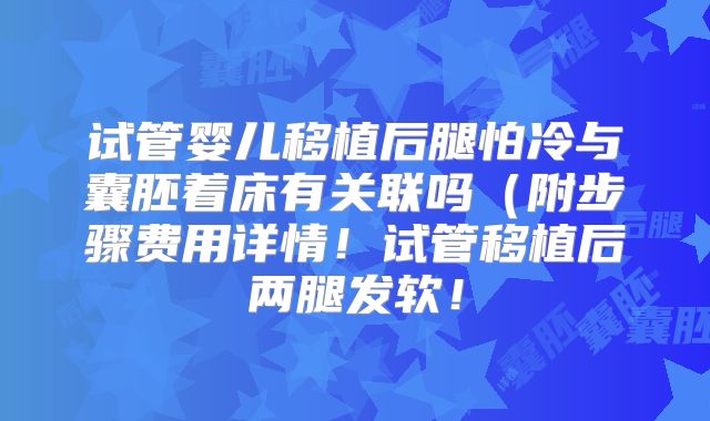 试管婴儿移植后腿怕冷与囊胚着床有关联吗（附步骤费用详情！试管移植后两腿发软！