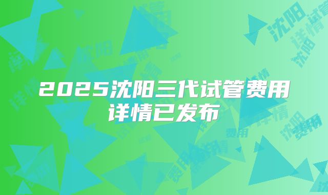 2025沈阳三代试管费用详情已发布