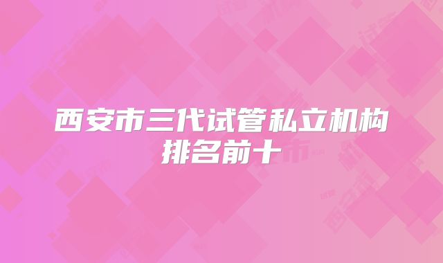 西安市三代试管私立机构排名前十
