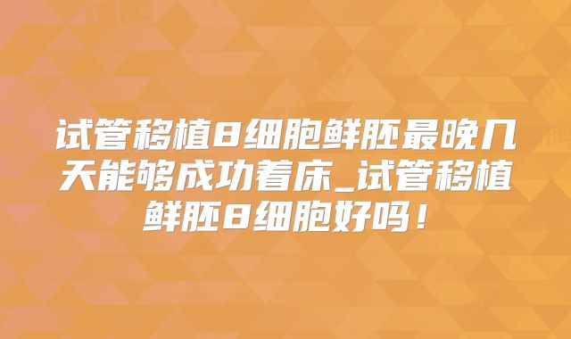 试管移植8细胞鲜胚最晚几天能够成功着床_试管移植鲜胚8细胞好吗！