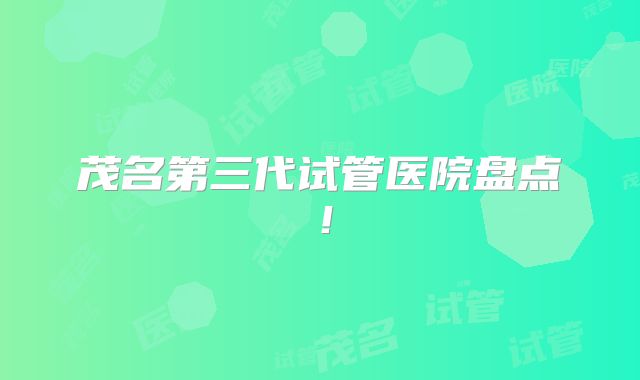 茂名第三代试管医院盘点！