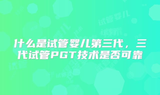 什么是试管婴儿第三代，三代试管PGT技术是否可靠