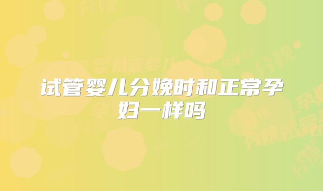 试管婴儿分娩时和正常孕妇一样吗