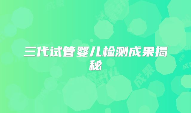 三代试管婴儿检测成果揭秘