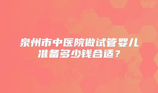 泉州市中医院做试管婴儿准备多少钱合适？