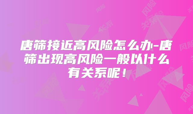 唐筛接近高风险怎么办-唐筛出现高风险一般以什么有关系呢!