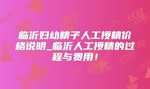 临沂妇幼精子人工授精价格说明_临沂人工授精的过程与费用!