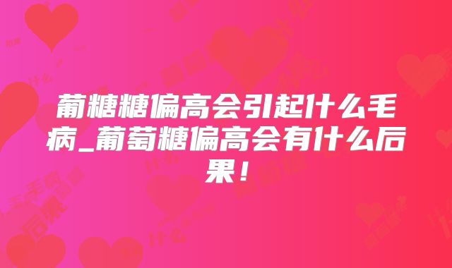 葡糖糖偏高会引起什么毛病_葡萄糖偏高会有什么后果!