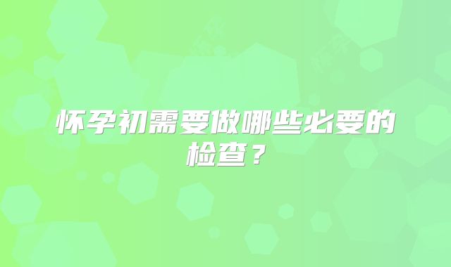 怀孕初需要做哪些必要的检查?