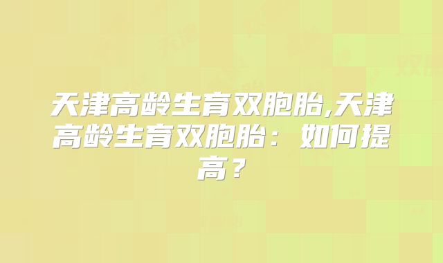 天津高龄生育双胞胎,天津高龄生育双胞胎：如何提高？