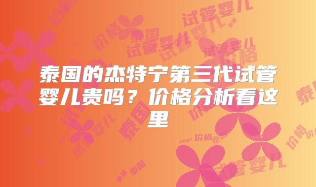 泰国的杰特宁第三代试管婴儿贵吗？价格分析看这里