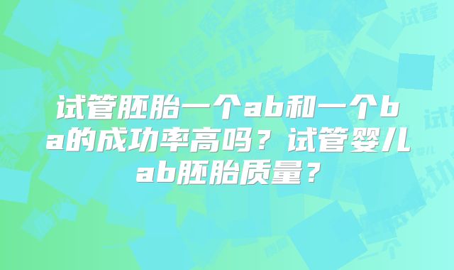 试管胚胎一个ab和一个ba的成功率高吗？试管婴儿ab胚胎质量？