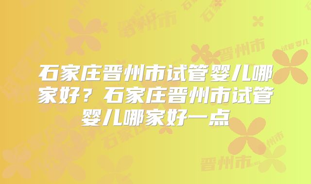 石家庄晋州市试管婴儿哪家好？石家庄晋州市试管婴儿哪家好一点