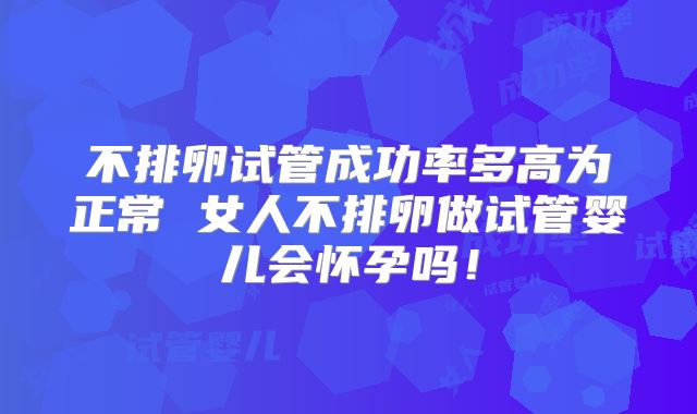 不排卵试管成功率多高为正常 女人不排卵做试管婴儿会怀孕吗！