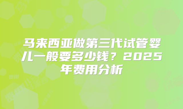 马来西亚做第三代试管婴儿一般要多少钱？2025年费用分析