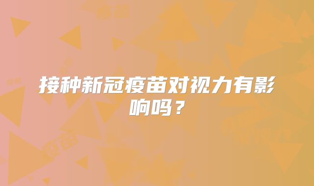 接种新冠疫苗对视力有影响吗？