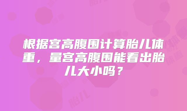 根据宫高腹围计算胎儿体重，量宫高腹围能看出胎儿大小吗？