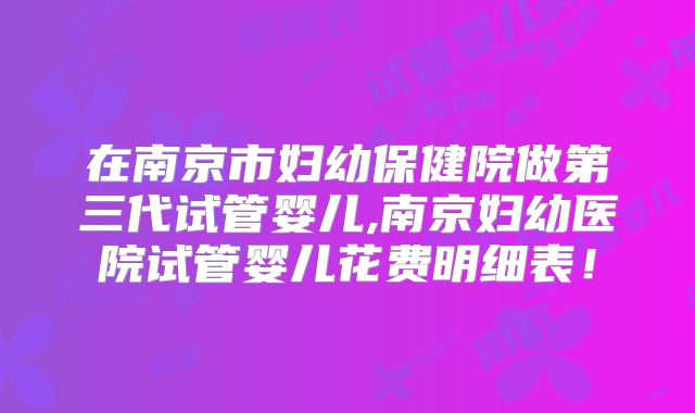 在南京市妇幼保健院做第三代试管婴儿,南京妇幼医院试管婴儿花费明细表！