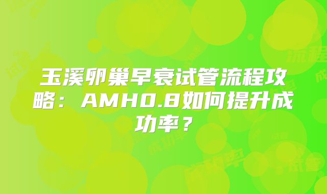 玉溪卵巢早衰试管流程攻略：AMH0.8如何提升成功率？