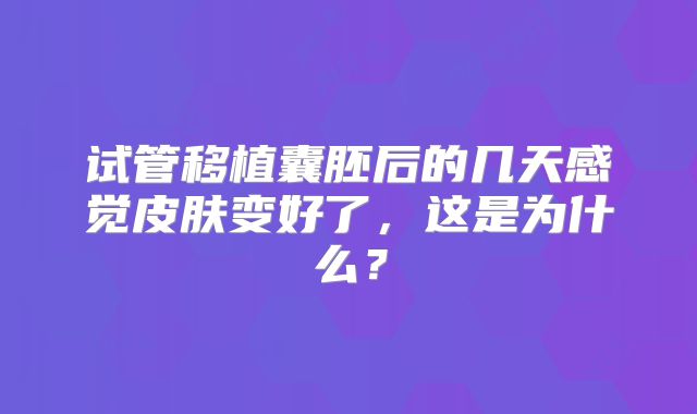 试管移植囊胚后的几天感觉皮肤变好了，这是为什么？