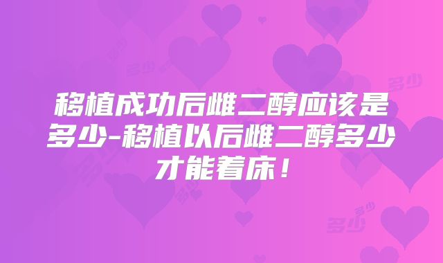 移植成功后雌二醇应该是多少-移植以后雌二醇多少才能着床!