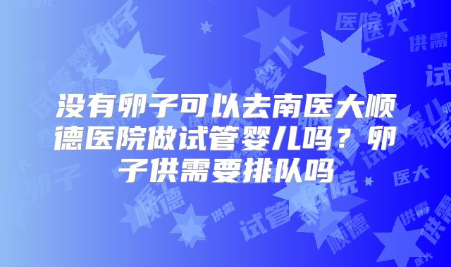 没有卵子可以去南医大顺德医院做试管婴儿吗?卵子供需要排队吗