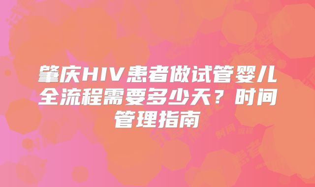 肇庆HIV患者做试管婴儿全流程需要多少天？时间管理指南