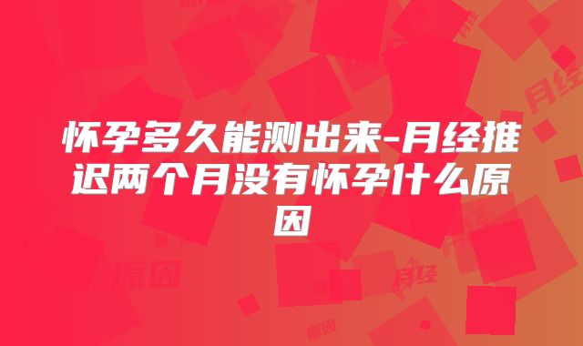怀孕多久能测出来-月经推迟两个月没有怀孕什么原因