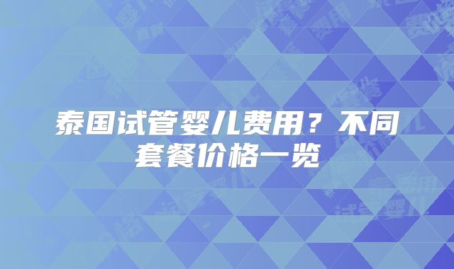 泰国试管婴儿费用？不同套餐价格一览