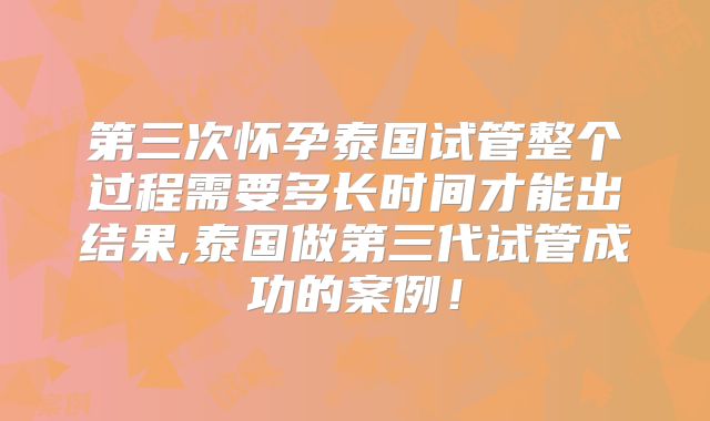 第三次怀孕泰国试管整个过程需要多长时间才能出结果,泰国做第三代试管成功的案例！
