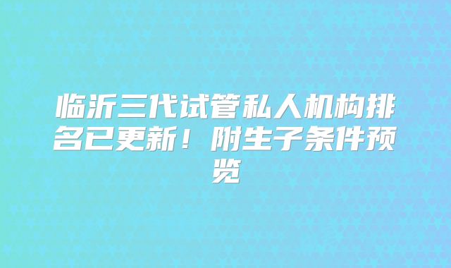 临沂三代试管私人机构排名已更新！附生子条件预览