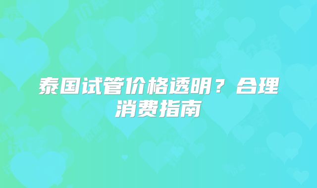 泰国试管价格透明?合理消费指南