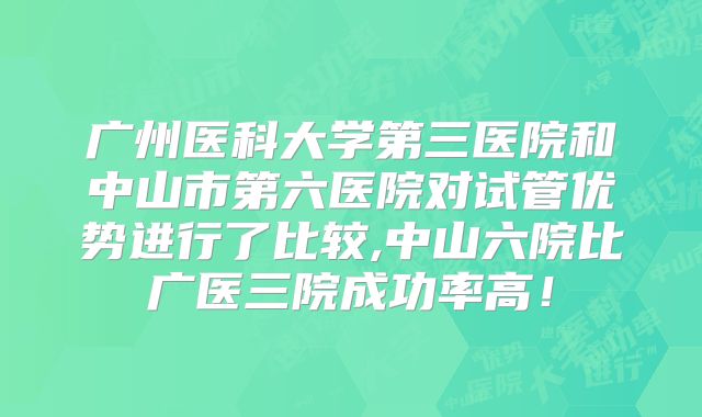 广州医科大学第三医院和中山市第六医院对试管优势进行了比较,中山六院比广医三院成功率高!