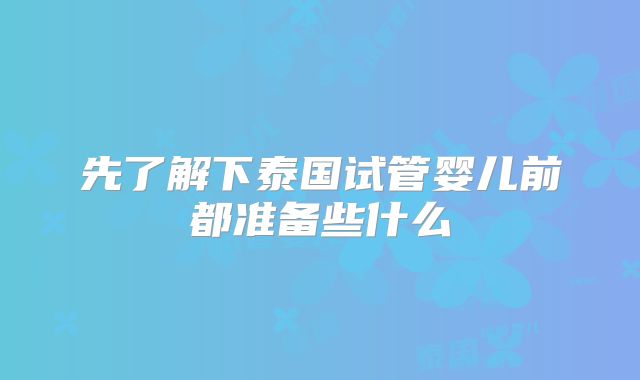 先了解下泰国试管婴儿前都准备些什么