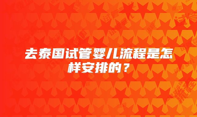 去泰国试管婴儿流程是怎样安排的?