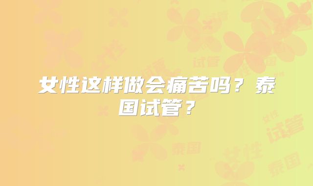 女性这样做会痛苦吗？泰国试管？