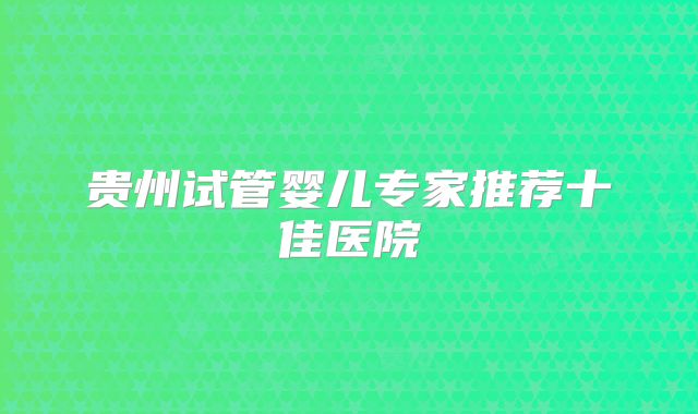 贵州试管婴儿专家推荐十佳医院