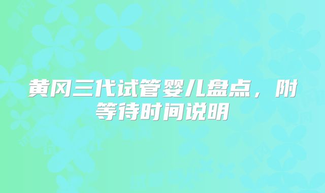 黄冈三代试管婴儿盘点，附等待时间说明