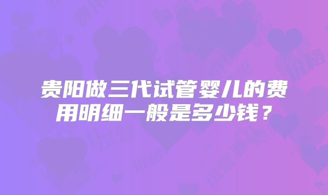 贵阳做三代试管婴儿的费用明细一般是多少钱？