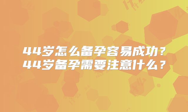 44岁怎么备孕容易成功?44岁备孕需要注意什么?